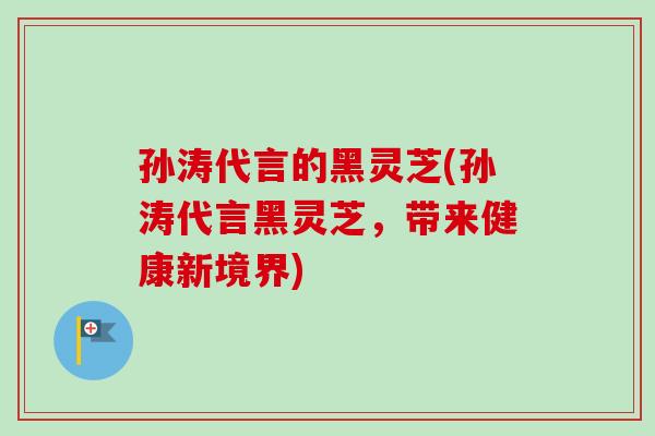 孙涛代言的黑灵芝(孙涛代言黑灵芝，带来健康新境界)