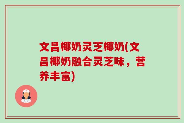文昌椰奶灵芝椰奶(文昌椰奶融合灵芝味,营养丰富) 文昌椰奶灵芝椰奶(文昌椰奶融合灵芝味,营养丰富)