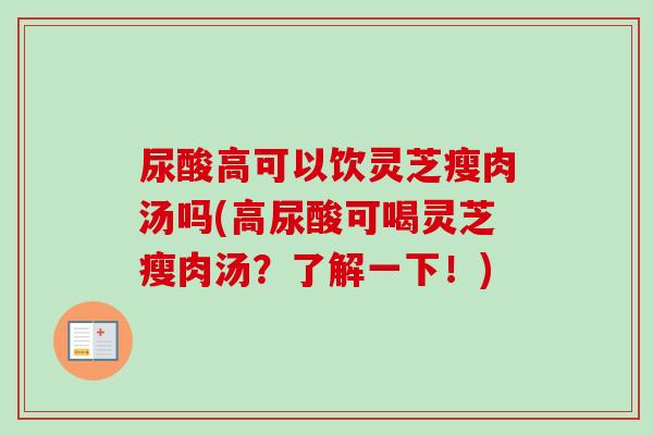 尿酸高可以饮灵芝瘦肉汤吗(高尿酸可喝灵芝瘦肉汤?了解一下!) 尿酸高可以饮灵芝瘦肉汤吗(高尿酸可喝灵芝瘦肉汤?了解一下!)