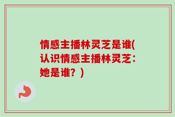 情感主播林灵芝是谁(认识情感主播林灵芝:她是谁?) 情感主播林灵芝是谁(认识情感主播林灵芝:她是谁?)