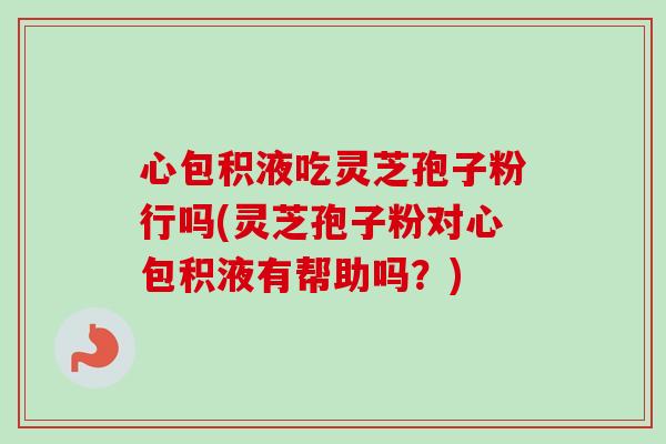 心包积液吃灵芝孢子粉行吗(灵芝孢子粉对心包积液有帮助吗?) 心包积液吃灵芝孢子粉行吗(灵芝孢子粉对心包积液有帮助吗?)