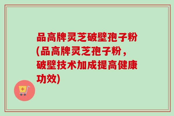 品高牌灵芝破壁孢子粉(品高牌灵芝孢子粉,破壁技术加成提高健康功效) 品高牌灵芝破壁孢子粉(品高牌灵芝孢子粉,破壁技术加成提高健康功效)