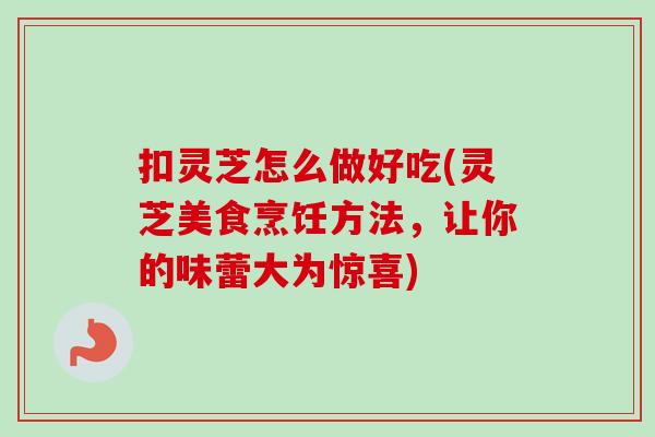 扣灵芝怎么做好吃(灵芝美食烹饪方法,让你的味蕾大为惊喜) 扣灵芝怎么做好吃(灵芝美食烹饪方法,让你的味蕾大为惊喜)