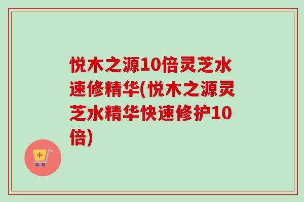 悦木之源10倍灵芝水速修精华(悦木之源灵芝水精华快速修护10倍) 悦木之源10倍灵芝水速修精华(悦木之源灵芝水精华快速修护10倍)