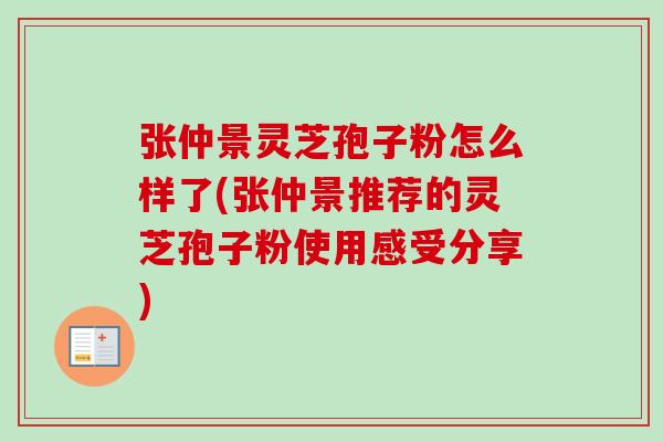 张仲景灵芝孢子粉怎么样了(张仲景推荐的灵芝孢子粉使用感受分享)