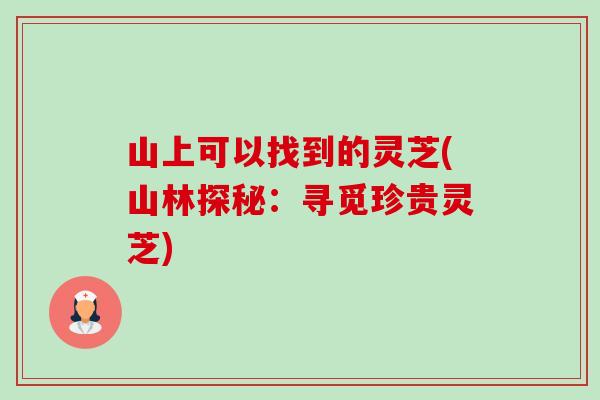 山上可以找到的灵芝(山林探秘：寻觅珍贵灵芝)
