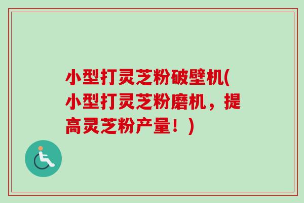 小型打灵芝粉破壁机(小型打灵芝粉磨机，提高灵芝粉产量！)