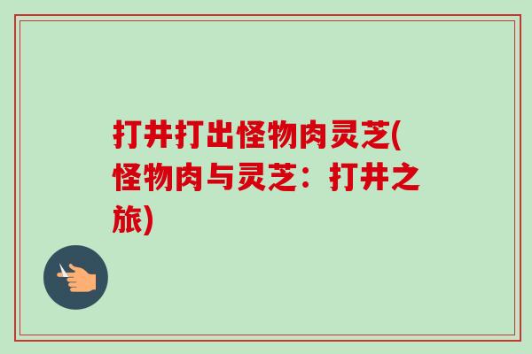 打井打出怪物肉灵芝(怪物肉与灵芝:打井之旅) 打井打出怪物肉灵芝(怪物肉与灵芝:打井之旅)