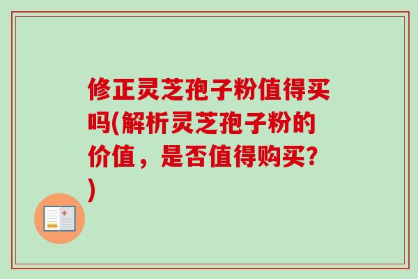 修正灵芝孢子粉值得买吗(解析灵芝孢子粉的价值，是否值得购买？)