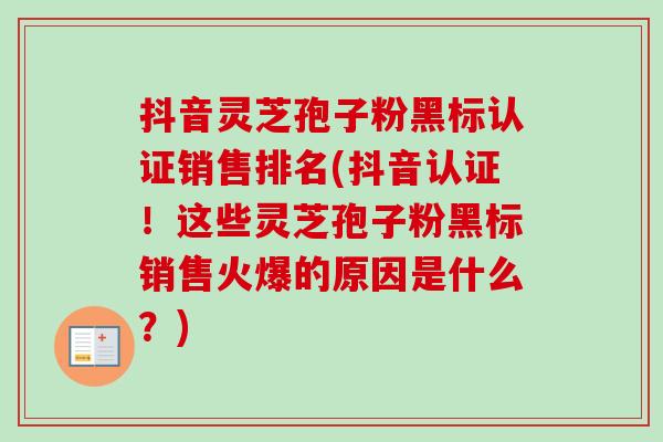 抖音灵芝孢子粉黑标认证销售排名(抖音认证!这些灵芝孢子粉黑标销售火爆的原因是什么?) 抖音灵芝孢子粉黑标认证销售排名(抖音认证!这些灵芝孢子粉黑标销售火爆的原因是什么?)