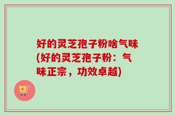 好的灵芝孢子粉啥气味(好的灵芝孢子粉:气味正宗,功效卓越) 好的灵芝孢子粉啥气味(好的灵芝孢子粉:气味正宗,功效卓越)