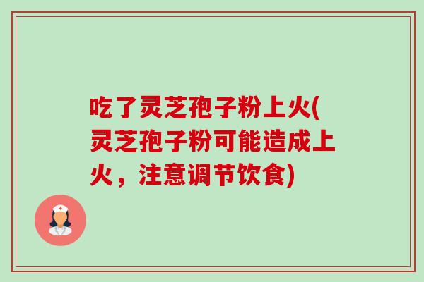 吃了灵芝孢子粉上火(灵芝孢子粉可能造成上火,注意调节饮食) 吃了灵芝孢子粉上火(灵芝孢子粉可能造成上火,注意调节饮食)