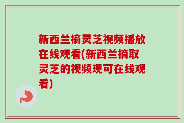 新西兰摘灵芝视频播放在线观看(新西兰摘取灵芝的视频现可在线观看) 新西兰摘灵芝视频播放在线观看(新西兰摘取灵芝的视频现可在线观看)