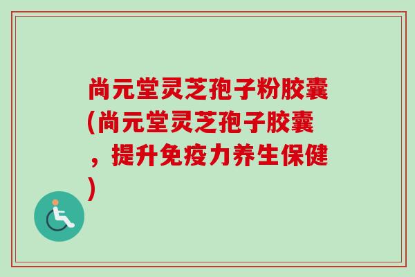 尚元堂灵芝孢子粉胶囊(尚元堂灵芝孢子胶囊,提升免疫力养生保健) 尚元堂灵芝孢子粉胶囊(尚元堂灵芝孢子胶囊,提升免疫力养生保健)