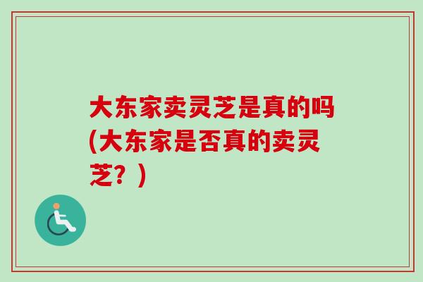 大东家卖灵芝是真的吗(大东家是否真的卖灵芝?) 大东家卖灵芝是真的吗(大东家是否真的卖灵芝?)