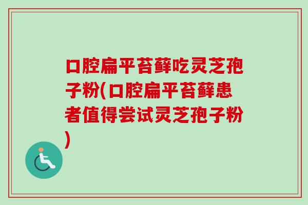 口腔扁平苔藓吃灵芝孢子粉(口腔扁平苔藓患者值得尝试灵芝孢子粉)