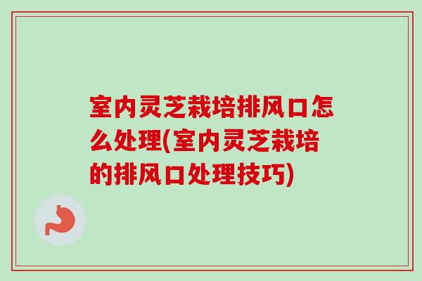 室内灵芝栽培排风口怎么处理(室内灵芝栽培的排风口处理技巧) 室内灵芝栽培排风口怎么处理(室内灵芝栽培的排风口处理技巧)