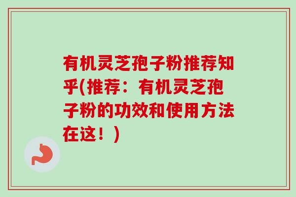有机灵芝孢子粉推荐知乎(推荐:有机灵芝孢子粉的功效和使用方法在这!) 有机灵芝孢子粉推荐知乎(推荐:有机灵芝孢子粉的功效和使用方法在这!)