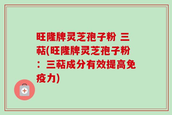 旺隆牌灵芝孢子粉 三萜(旺隆牌灵芝孢子粉:三萜成分有效提高免疫力) 旺隆牌灵芝孢子粉 三萜(旺隆牌灵芝孢子粉:三萜成分有效提高免疫力)