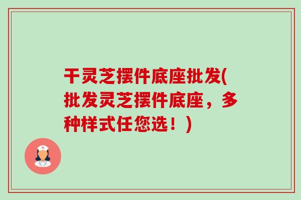 干灵芝摆件底座批发(批发灵芝摆件底座,多种样式任您选!) 干灵芝摆件底座批发(批发灵芝摆件底座,多种样式任您选!)