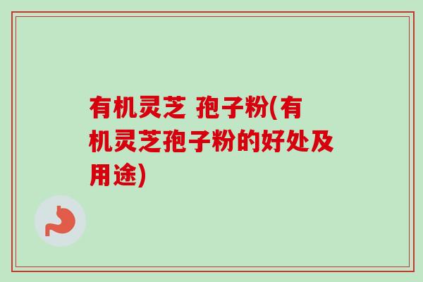有机灵芝 孢子粉(有机灵芝孢子粉的好处及用途) 有机灵芝 孢子粉(有机灵芝孢子粉的好处及用途)