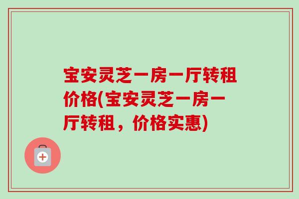 宝安灵芝一房一厅转租价格(宝安灵芝一房一厅转租，价格实惠)