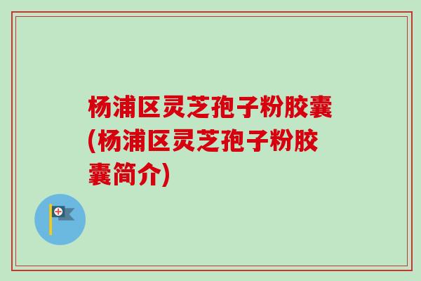 杨浦区灵芝孢子粉胶囊(杨浦区灵芝孢子粉胶囊简介)
