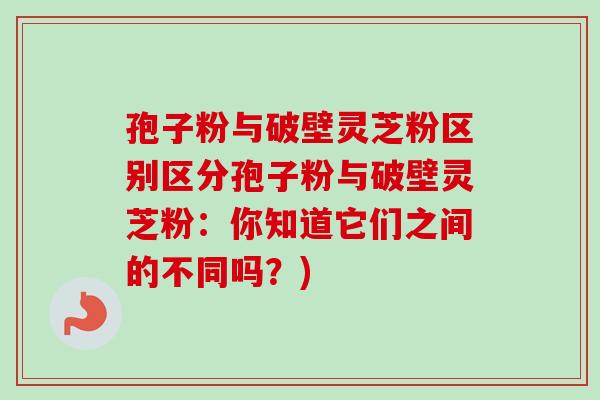 孢子粉与破壁灵芝粉区别区分孢子粉与破壁灵芝粉:你知道它们之间的不同吗?) 孢子粉与破壁灵芝粉区别区分孢子粉与破壁灵芝粉:你知道它们之间的不同吗?)