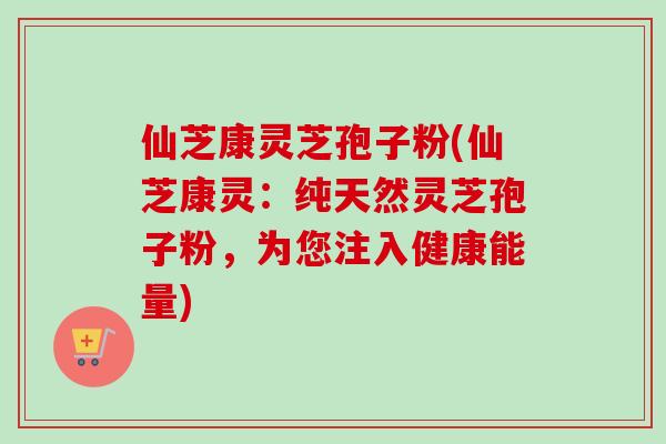 仙芝康灵芝孢子粉(仙芝康灵:纯天然灵芝孢子粉,为您注入健康能量) 仙芝康灵芝孢子粉(仙芝康灵:纯天然灵芝孢子粉,为您注入健康能量)