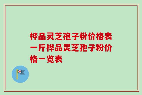 桦品灵芝孢子粉价格表一斤桦品灵芝孢子粉价格一览表