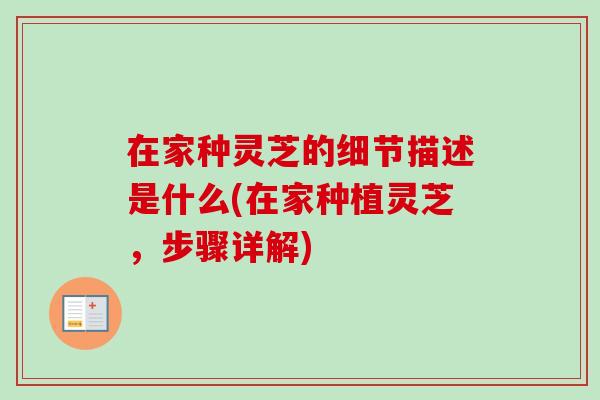 在家种灵芝的细节描述是什么(在家种植灵芝,步骤详解) 在家种灵芝的细节描述是什么(在家种植灵芝,步骤详解)