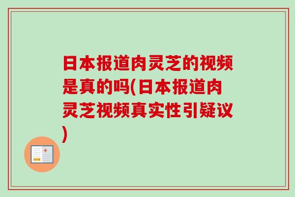 日本报道肉灵芝的视频是真的吗(日本报道肉灵芝视频真实性引疑议) 日本报道肉灵芝的视频是真的吗(日本报道肉灵芝视频真实性引疑议)