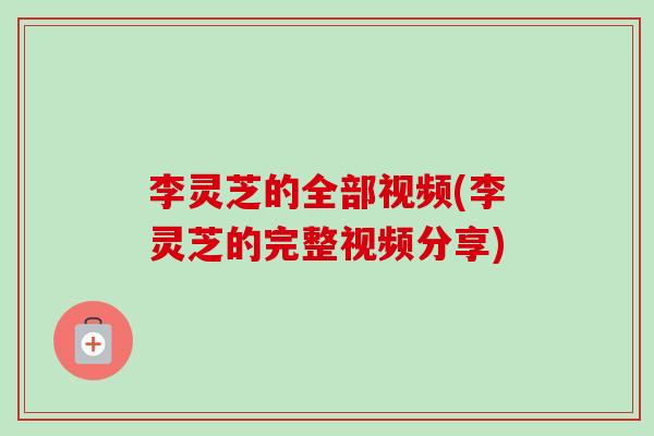 李灵芝的全部视频(李灵芝的完整视频分享) 李灵芝的全部视频(李灵芝的完整视频分享)