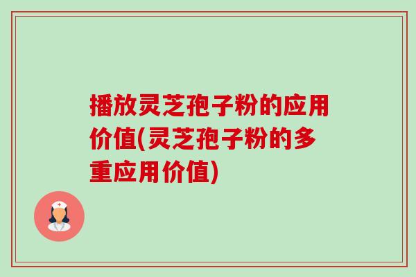 播放灵芝孢子粉的应用价值(灵芝孢子粉的多重应用价值) 播放灵芝孢子粉的应用价值(灵芝孢子粉的多重应用价值)