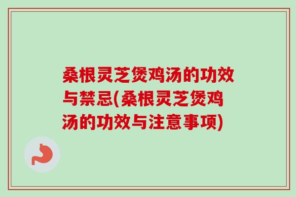 桑根灵芝煲鸡汤的功效与禁忌(桑根灵芝煲鸡汤的功效与注意事项) 桑根灵芝煲鸡汤的功效与禁忌(桑根灵芝煲鸡汤的功效与注意事项)
