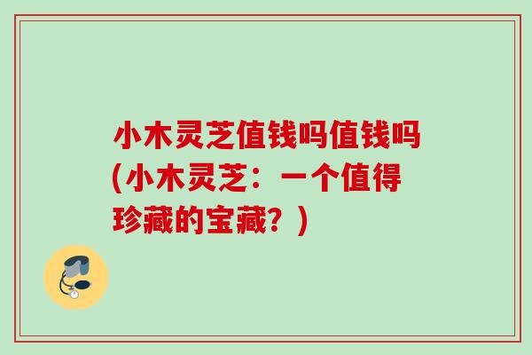 小木灵芝值钱吗值钱吗(小木灵芝:一个值得珍藏的宝藏?) 小木灵芝值钱吗值钱吗(小木灵芝:一个值得珍藏的宝藏?)