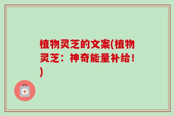植物灵芝的文案(植物灵芝:神奇能量补给!) 植物灵芝的文案(植物灵芝:神奇能量补给!)