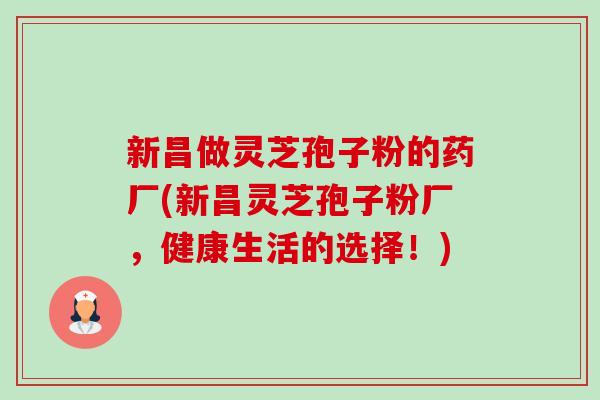 新昌做灵芝孢子粉的药厂(新昌灵芝孢子粉厂,健康生活的选择!) 新昌做灵芝孢子粉的药厂(新昌灵芝孢子粉厂,健康生活的选择!)