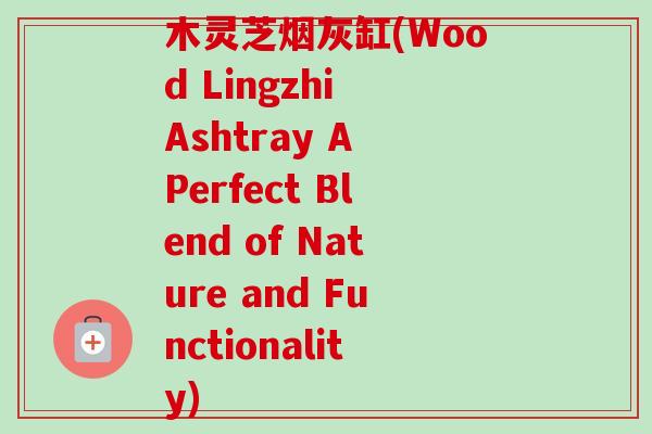 木灵芝烟灰缸(Wood Lingzhi Ashtray A Perfect Blend of Nature and Functionality) 木灵芝烟灰缸(Wood Lingzhi Ashtray A Perfect Blend of Nature and Functionality)