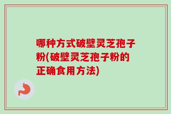 哪种方式破壁灵芝孢子粉(破壁灵芝孢子粉的正确食用方法)