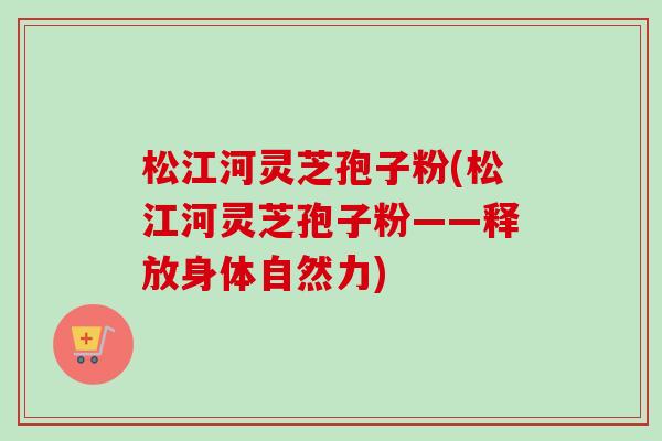 松江河灵芝孢子粉(松江河灵芝孢子粉——释放身体自然力)