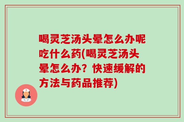 喝灵芝汤头晕怎么办呢吃什么药(喝灵芝汤头晕怎么办？快速缓解的方法与药品推荐)