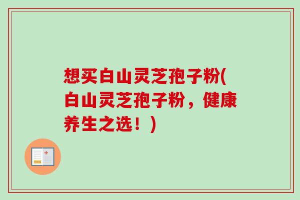 想买白山灵芝孢子粉(白山灵芝孢子粉,健康养生之选!) 想买白山灵芝孢子粉(白山灵芝孢子粉,健康养生之选!)