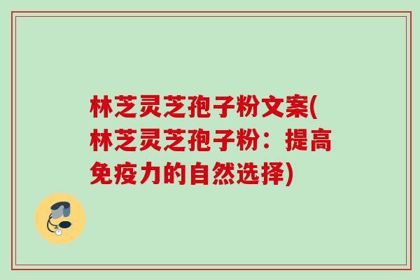 林芝灵芝孢子粉文案(林芝灵芝孢子粉:提高免疫力的自然选择) 林芝灵芝孢子粉文案(林芝灵芝孢子粉:提高免疫力的自然选择)