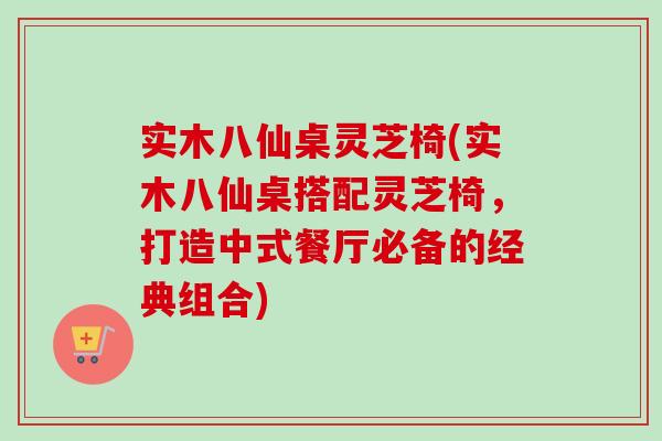 实木八仙桌灵芝椅(实木八仙桌搭配灵芝椅，打造中式餐厅必备的经典组合)