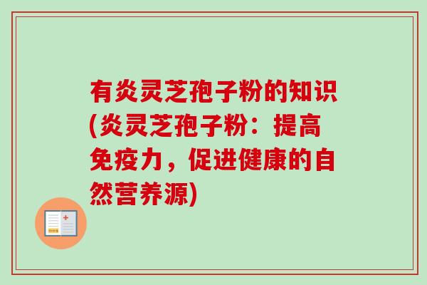 有炎灵芝孢子粉的知识(炎灵芝孢子粉:提高免疫力,促进健康的自然营养源) 有炎灵芝孢子粉的知识(炎灵芝孢子粉:提高免疫力,促进健康的自然营养源)
