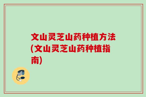 文山灵芝山药种植方法(文山灵芝山药种植指南) 文山灵芝山药种植方法(文山灵芝山药种植指南)