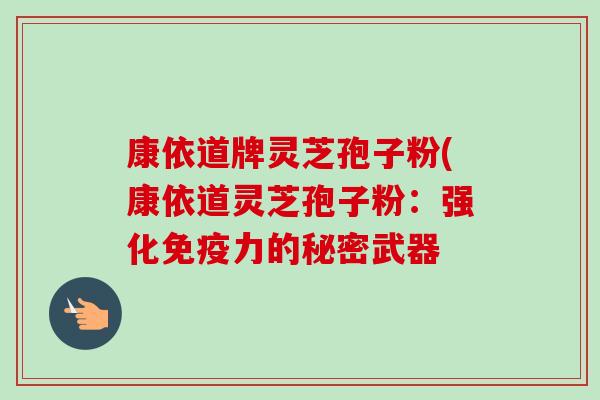 康依道牌灵芝孢子粉(康依道灵芝孢子粉:强化免疫力的秘密武器 康依道牌灵芝孢子粉(康依道灵芝孢子粉:强化免疫力的秘密武器