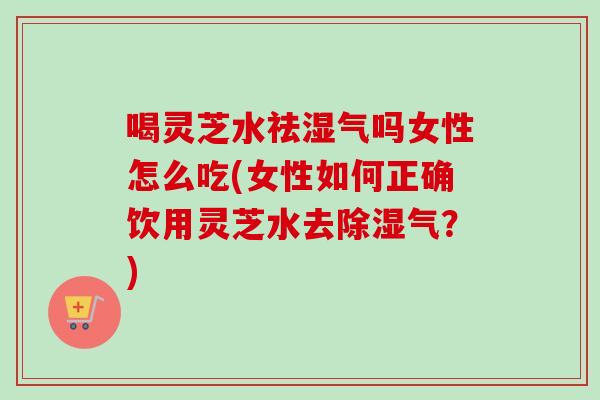 喝灵芝水祛湿气吗女性怎么吃(女性如何正确饮用灵芝水去除湿气?) 喝灵芝水祛湿气吗女性怎么吃(女性如何正确饮用灵芝水去除湿气?)
