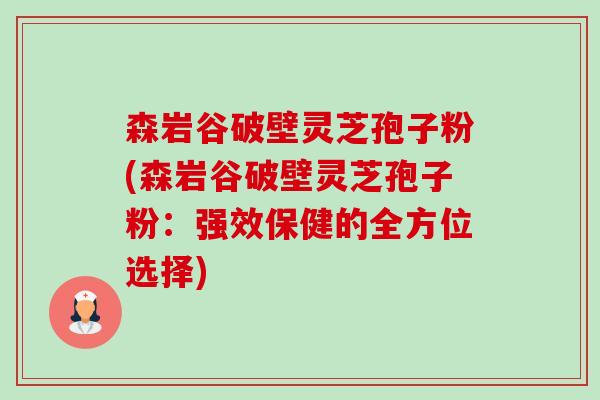 森岩谷破壁灵芝孢子粉(森岩谷破壁灵芝孢子粉:强效保健的全方位选择) 森岩谷破壁灵芝孢子粉(森岩谷破壁灵芝孢子粉:强效保健的全方位选择)